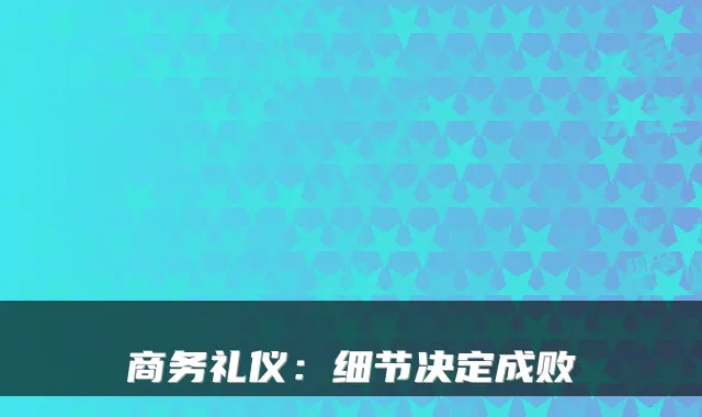 商务礼仪：细节决定成败