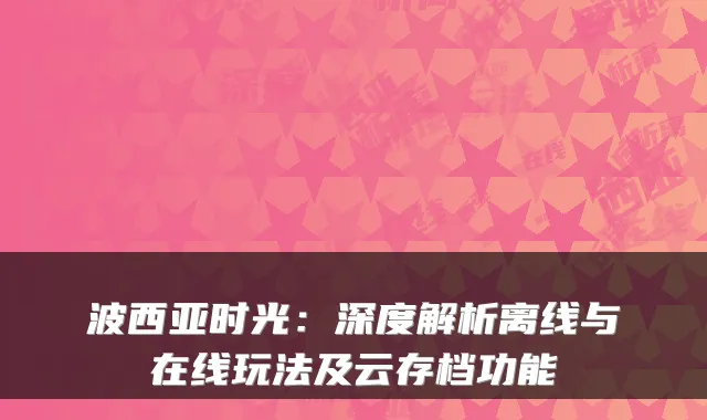 波西亚时光：深度解析离线与在线玩法及云存档功能