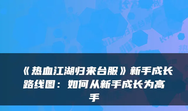 《热血江湖归来台服》新手成长路线图:如何从新手成长为高手