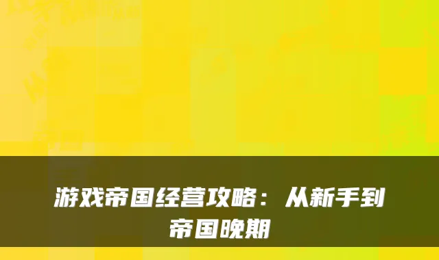 游戏帝国经营攻略：从新手到帝国晚期