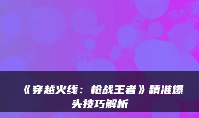 《穿越火线：枪战王者》精准爆头技巧解析