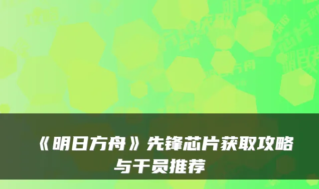 《明日方舟》先锋芯片获取攻略与干员推荐