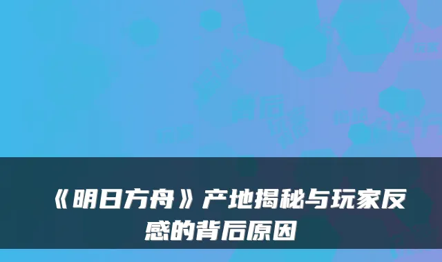 《明日方舟》产地揭秘与玩家反感的背后原因
