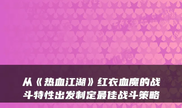 从《热血江湖》红衣血魔的战斗特性出发制定最佳战斗策略