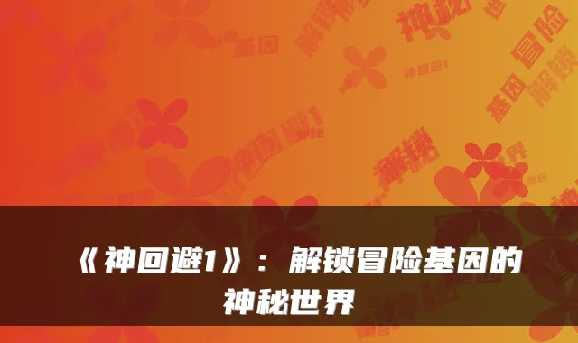 《神回避1》：解锁冒险基因的神秘世界