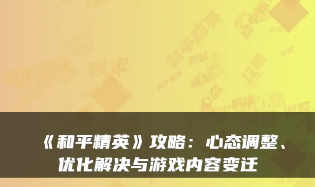 《和平精英》攻略：心态调整、优化解决与游戏内容变迁