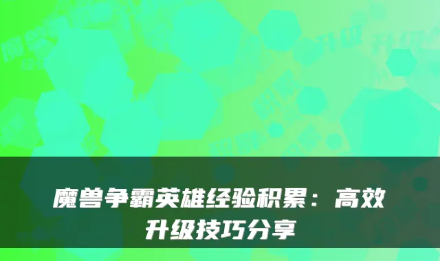 魔兽争霸英雄经验积累:高效升级技巧分享