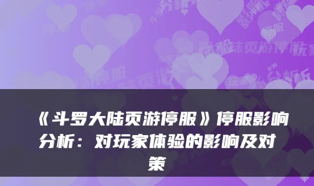 《斗罗大陆页游停服》停服影响分析:对玩家体验的影响及对策