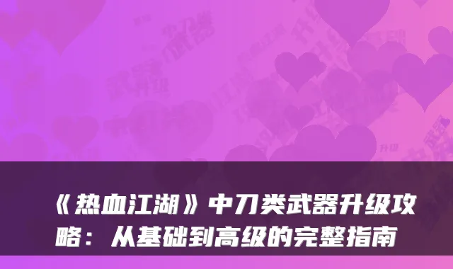 《热血江湖》中刀类武器升级攻略：从基础到高级的完整指南