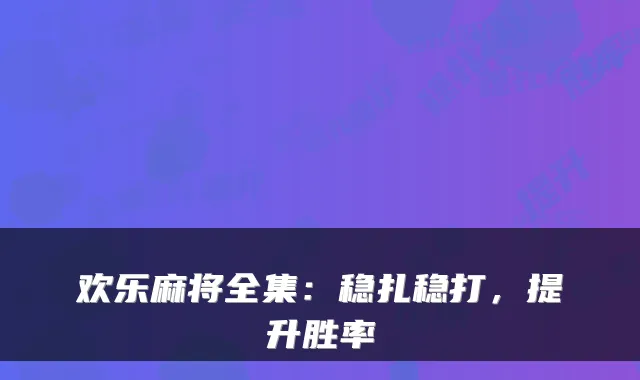 欢乐麻将全集：稳扎稳打，提升胜率