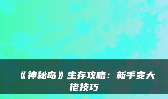《神秘岛》生存攻略：新手变大佬技巧