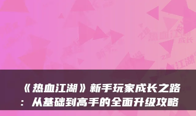 《热血江湖》新手玩家成长之路:从基础到高手的全面升级攻略