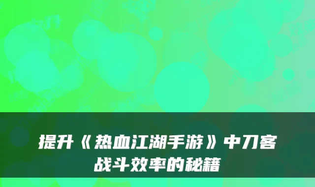 提升《热血江湖手游》中刀客战斗效率的秘籍