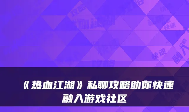《热血江湖》私聊攻略助你快速融入游戏社区