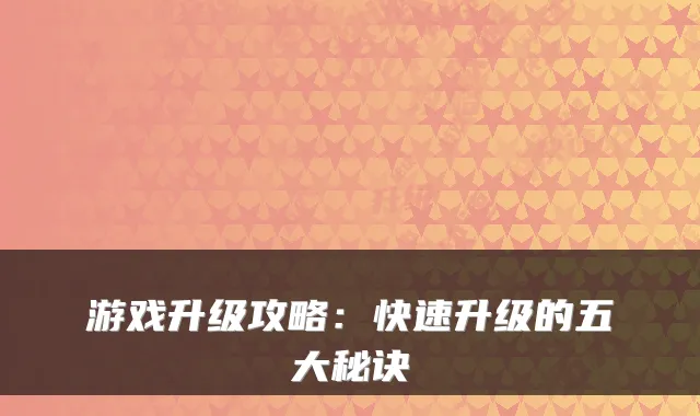 游戏升级攻略：快速升级的五大秘诀