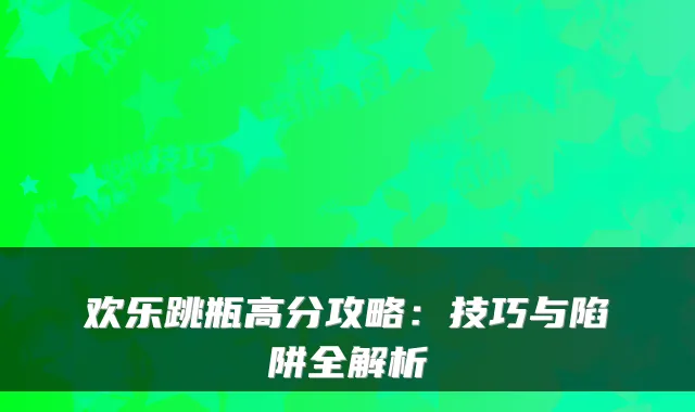 欢乐跳瓶高分攻略：技巧与陷阱全解析