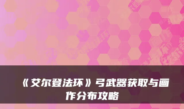《艾尔登法环》弓武器获取与画作分布攻略