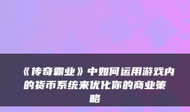 《传奇霸业》中如何运用游戏内的货币系统来优化你的商业策略