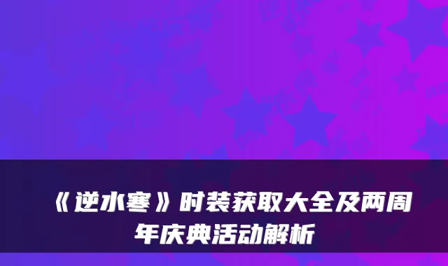 《逆水寒》时装获取大全及两周年庆典活动解析
