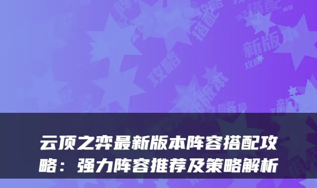 云顶之弈最新版本阵容搭配攻略：强力阵容推荐及策略解析