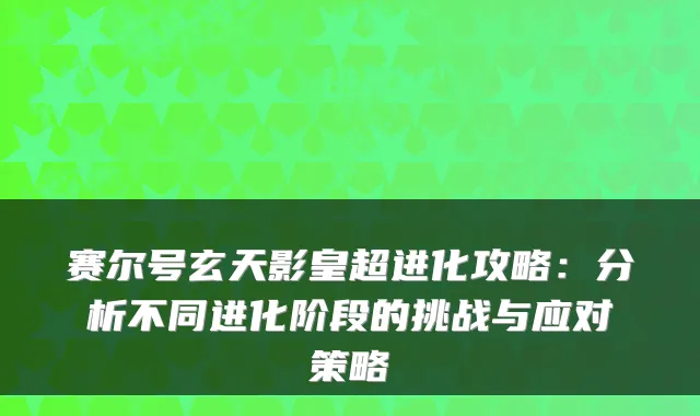 赛尔号玄天影皇超进化攻略：分析不同进化阶段的挑战与应对策略