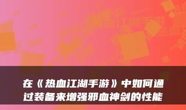 在《热血江湖手游》中如何通过装备来增强邪血神剑的性能