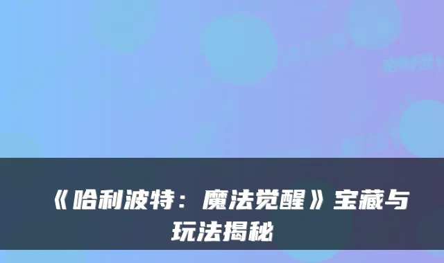 《哈利波特：魔法觉醒》宝藏与玩法揭秘