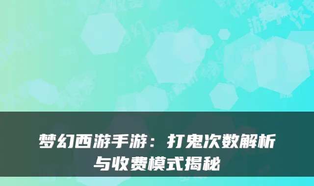 梦幻西游手游：打鬼次数解析与收费模式揭秘