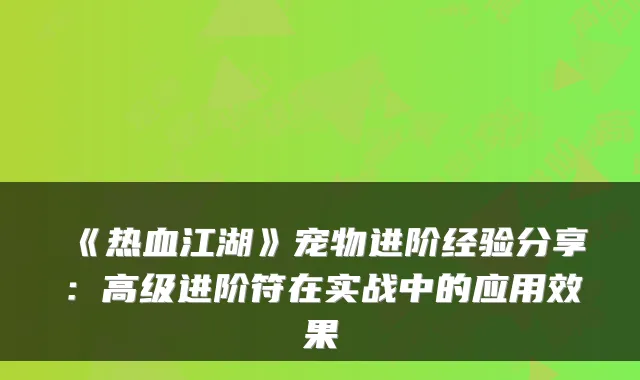 《热血江湖》宠物进阶经验分享：高级进阶符在实战中的应用效果