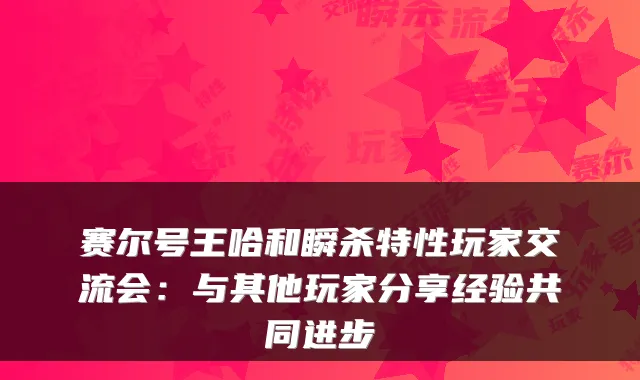 赛尔号王哈和瞬杀特性玩家交流会：与其他玩家分享经验共同进步