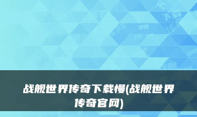 战舰世界传奇下载慢(战舰世界传奇官网)