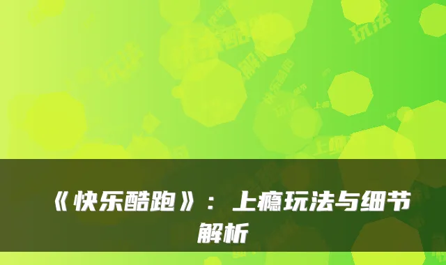 《快乐酷跑》：上瘾玩法与细节解析