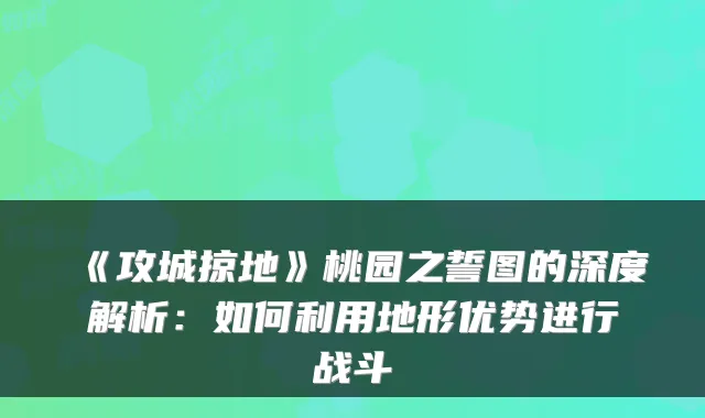 《攻城掠地》桃园之誓图的深度解析：如何利用地形优势进行战斗