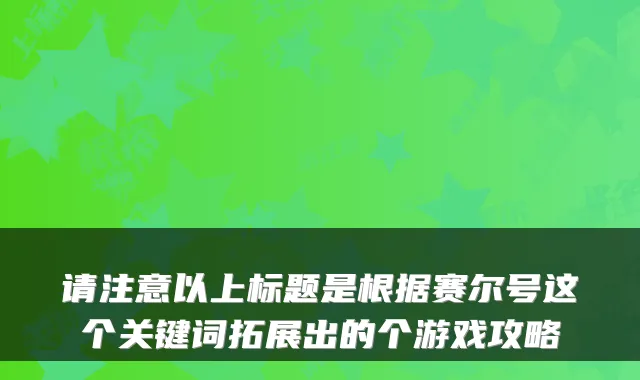 请注意以上标题是根据赛尔号这个关键词拓展出的个游戏攻略