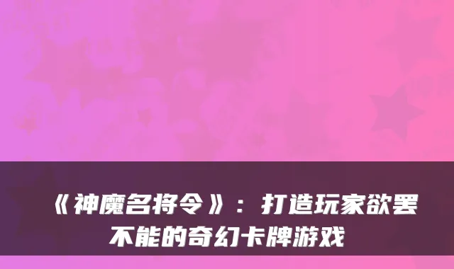 《神魔名将令》：打造玩家欲罢不能的奇幻卡牌游戏