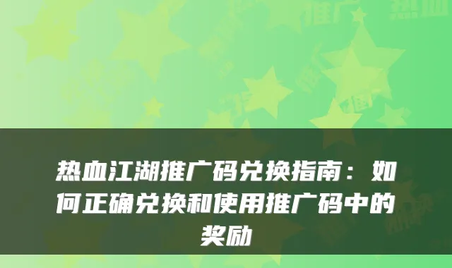 热血江湖推广码兑换指南：如何正确兑换和使用推广码中的奖励