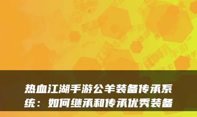 热血江湖手游公羊装备传承系统：如何继承和传承优秀装备