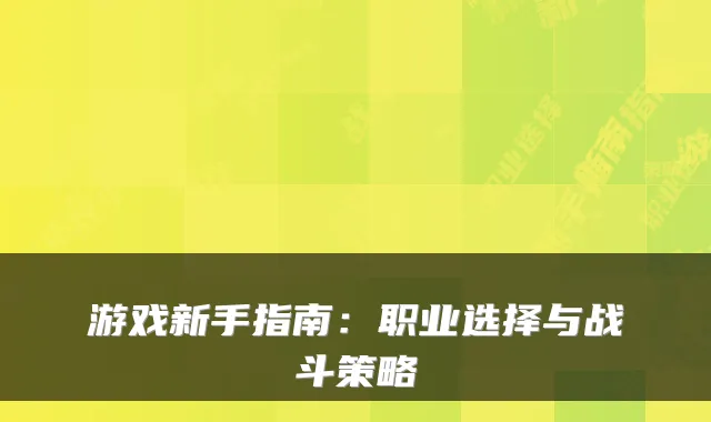 游戏新手指南:职业选择与战斗策略