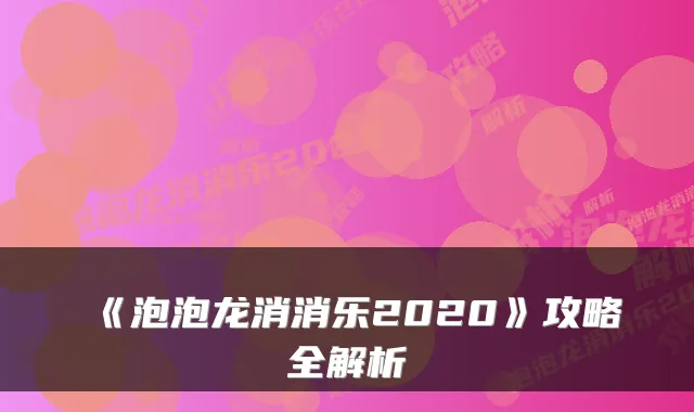 《泡泡龙消消乐2020》攻略全解析