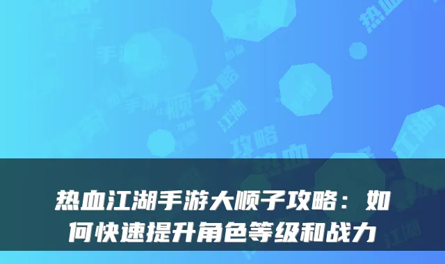 热血江湖手游大顺子攻略：如何快速提升角色等级和战力