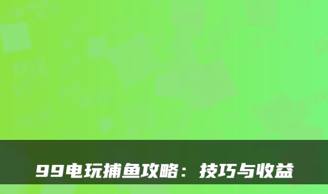 99电玩捕鱼攻略：技巧与收益