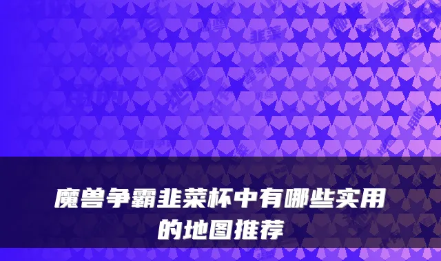 魔兽争霸韭菜杯中有哪些实用的地图推荐