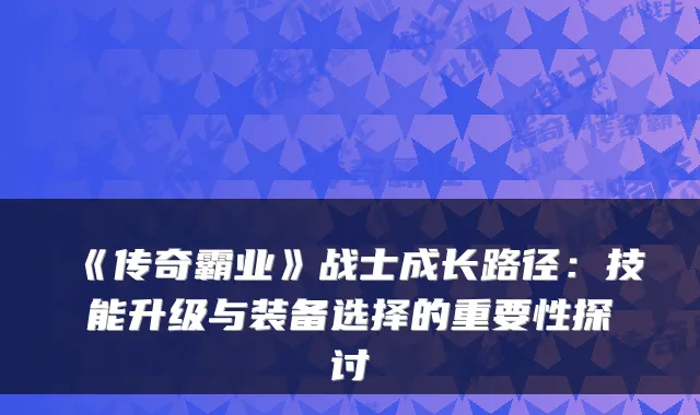 《传奇霸业》战士成长路径：技能升级与装备选择的重要性探讨