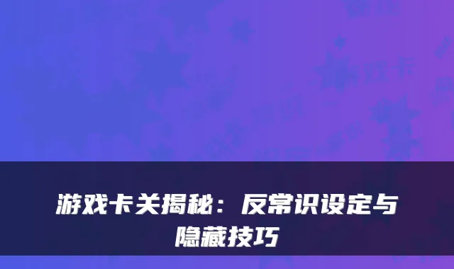 游戏卡关揭秘:反常识设定与隐藏技巧
