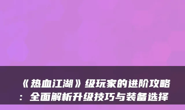 《热血江湖》级玩家的进阶攻略：全面解析升级技巧与装备选择