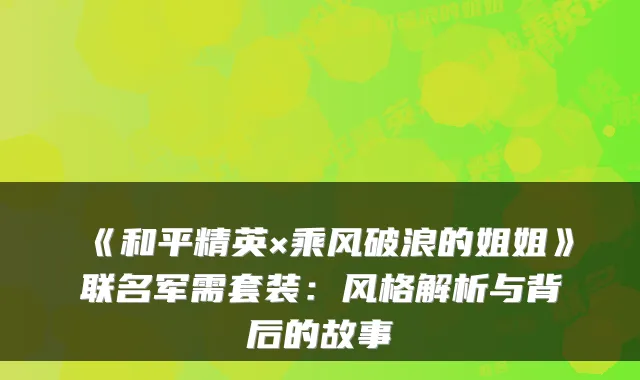 《和平精英×乘风破浪的姐姐》联名军需套装：风格解析与背后的故事