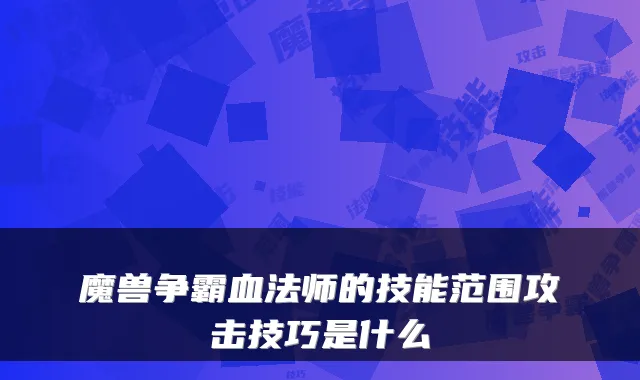 魔兽争霸血法师的技能范围攻击技巧是什么