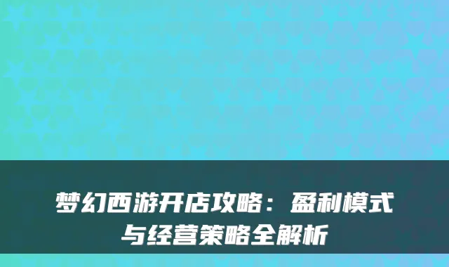 梦幻西游开店攻略：盈利模式与经营策略全解析