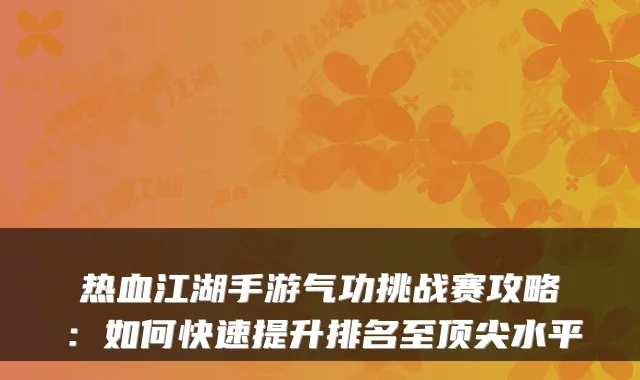 热血江湖手游气功挑战赛攻略:如何快速提升排名至顶尖水平