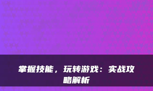 掌握技能，玩转游戏：实战攻略解析